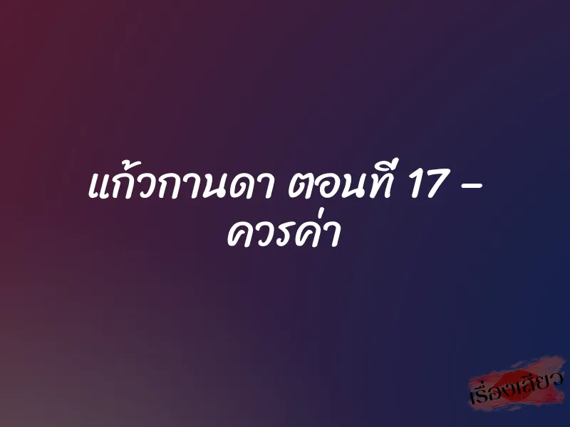 แก้วกานดา ตอนที่ 17 – ควรค่า 1 แก้วกานดา ตอนที่ 17 – ควรค่า