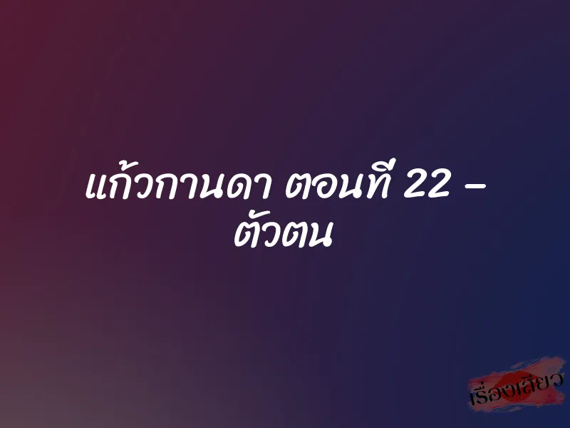 แก้วกานดา ตอนที่ 22 – ตัวตน 1 แก้วกานดา ตอนที่ 22 – ตัวตน