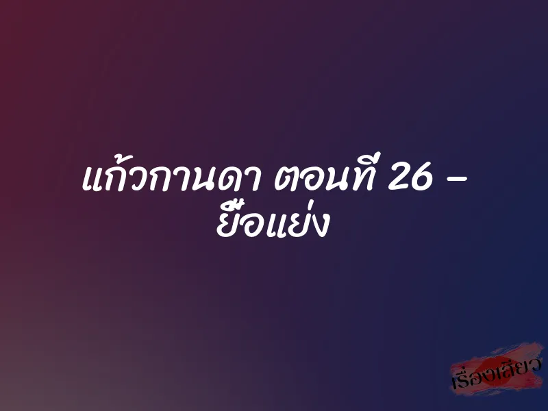 แก้วกานดา ตอนที่ 26 – ยื้อแย่ง 1 แก้วกานดา ตอนที่ 26 – ยื้อแย่ง