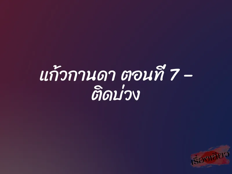 แก้วกานดา ตอนที่ 7 – ติดบ่วง 1 แก้วกานดา ตอนที่ 7 – ติดบ่วง