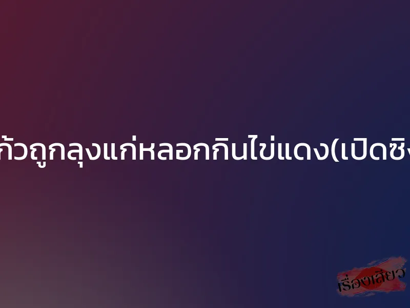 แก้วถูกลุงแก่หลอกกินไข่แดง(เปิดซิง) 1 แก้วถูกลุงแก่หลอกกินไข่แดง(เปิดซิง)