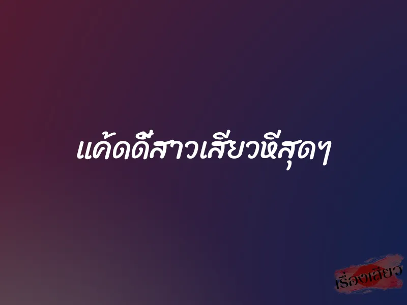 แค้ดดี้สาวเสียวหีสุดๆ 1 แค้ดดี้สาวเสียวหีสุดๆ