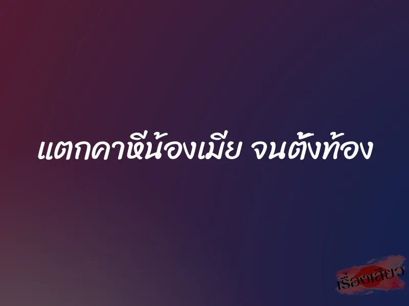 แตกคาหีน้องเมีย จนตั้งท้อง 4 แตกคาหีน้องเมีย จนตั้งท้อง