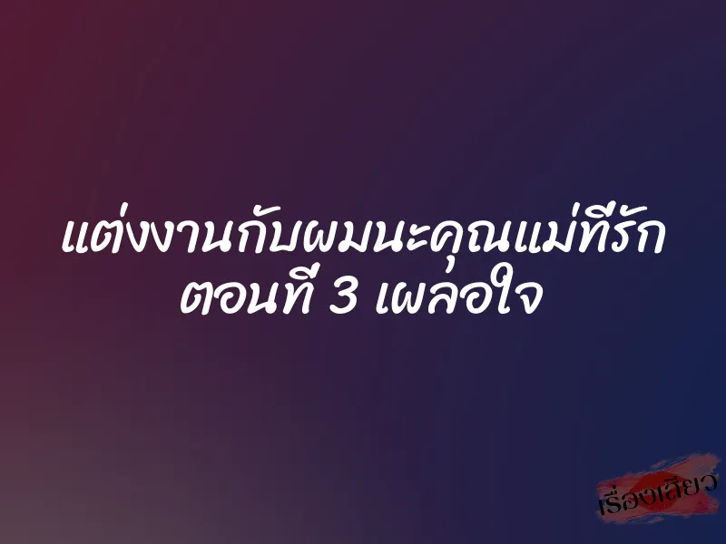 แต่งงานกับผมนะคุณแม่ที่รัก ตอนที่ 3 เผลอใจ 1 แต่งงานกับผมนะคุณแม่ที่รัก ตอนที่ 3 เผลอใจ
