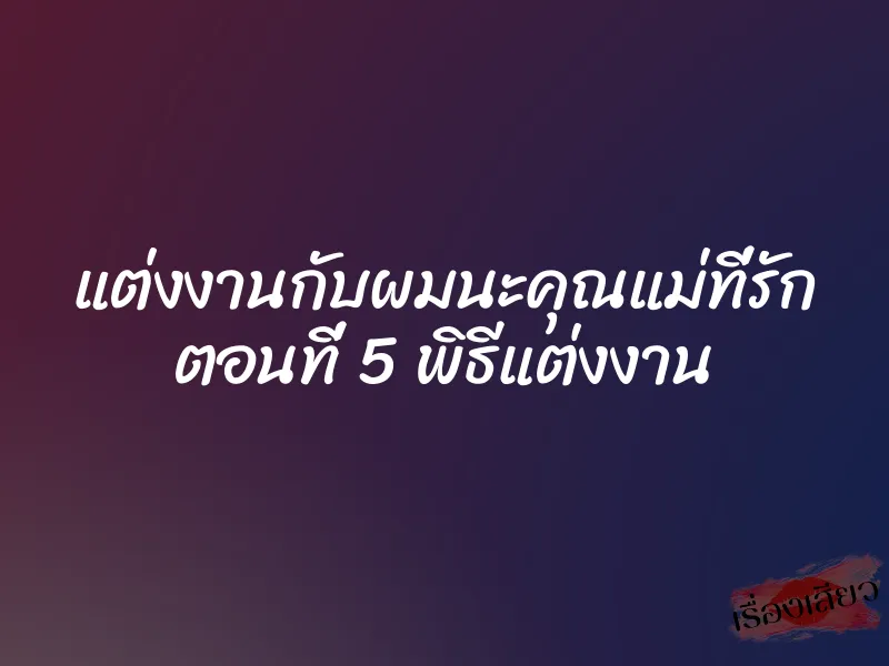 แต่งงานกับผมนะคุณแม่ที่รัก ตอนที่ 5 พิธีแต่งงาน 1 แต่งงานกับผมนะคุณแม่ที่รัก ตอนที่ 5 พิธีแต่งงาน