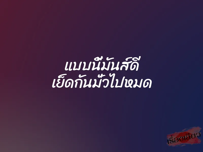 แบบนี้มันส์ดี เย็ดกันมั่วไปหมด 1 แบบนี้มันส์ดี เย็ดกันมั่วไปหมด