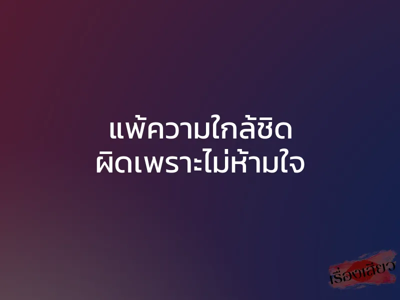 แพ้ความใกล้ชิด ผิดเพราะไม่ห้ามใจ 1 แพ้ความใกล้ชิด ผิดเพราะไม่ห้ามใจ