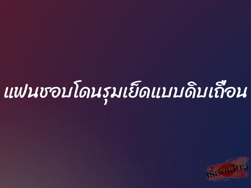 แฟนชอบโดนรุมเย็ดแบบดิบเถื่อน 2 แฟนชอบโดนรุมเย็ดแบบดิบเถื่อน