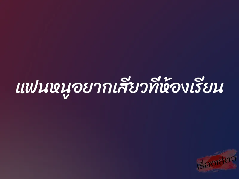 แฟนหนูอยากเสียวที่ห้องเรียน 3 แฟนหนูอยากเสียวที่ห้องเรียน