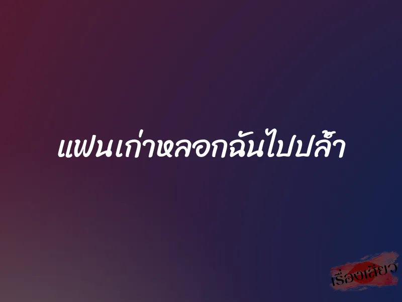 แฟนเก่าหลอกฉันไปปล้ำ 1 แฟนเก่าหลอกฉันไปปล้ำ