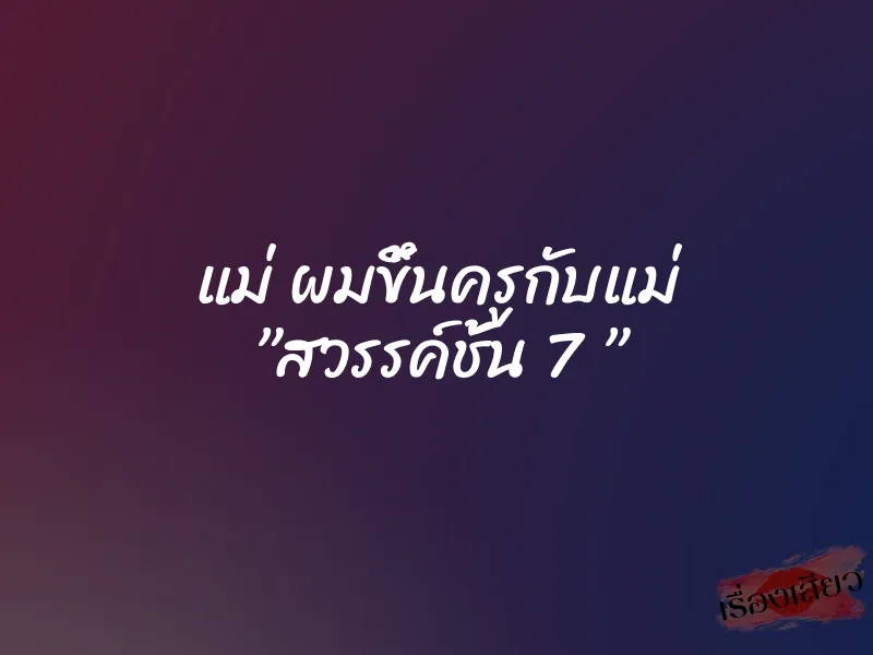 แม่ ผมขึ้นครูกับแม่ ”สวรรค์ชั้น 7 ” 1 แม่ ผมขึ้นครูกับแม่ ”สวรรค์ชั้น 7 ”