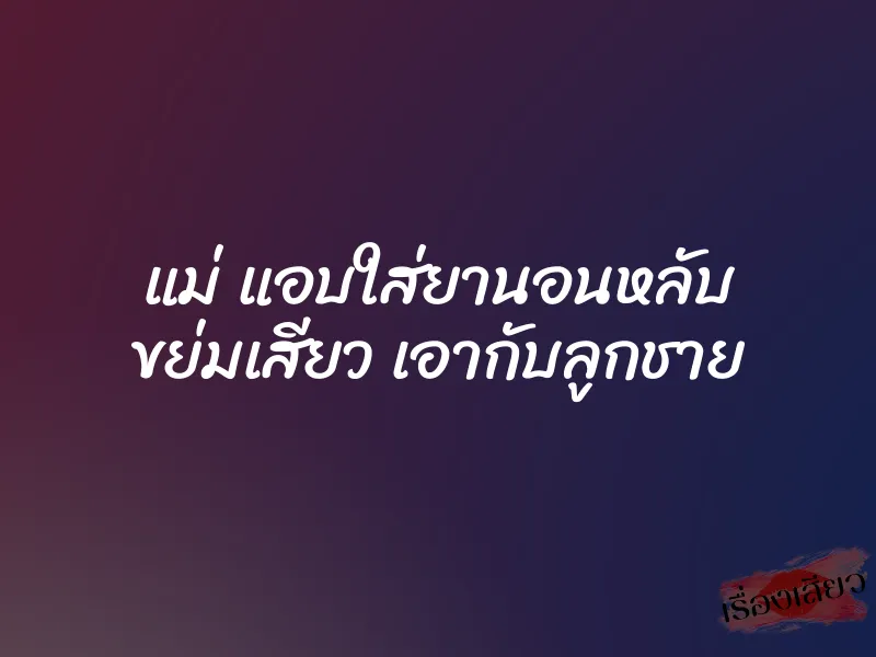 แม่ แอบใส่ยานอนหลับ ขย่มเสียว เอากับลูกชาย 1 แม่ แอบใส่ยานอนหลับ ขย่มเสียว เอากับลูกชาย