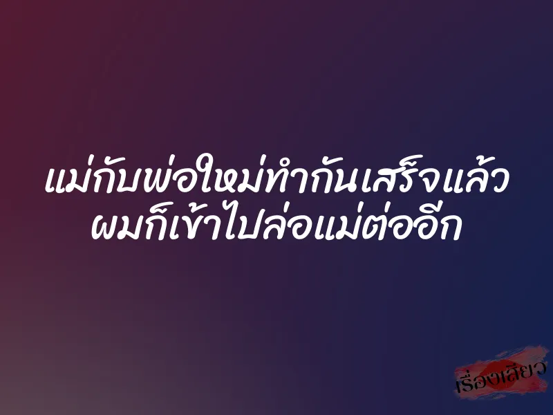 แม่กับพ่อใหม่ทำกันเสร็จแล้ว ผมก็เข้าไปล่อแม่ต่ออีก 6 แม่กับพ่อใหม่ทำกันเสร็จแล้ว ผมก็เข้าไปล่อแม่ต่ออีก