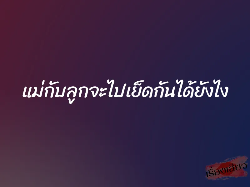 แม่กับลูกจะไปเย็ดกันได้ยังไง 1 แม่กับลูกจะไปเย็ดกันได้ยังไง