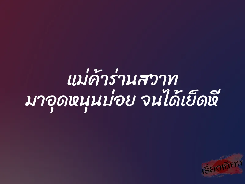 แม่ค้าร่านสวาท มาอุดหนุนบ่อย จนได้เย็ดหี 1 แม่ค้าร่านสวาท มาอุดหนุนบ่อย จนได้เย็ดหี