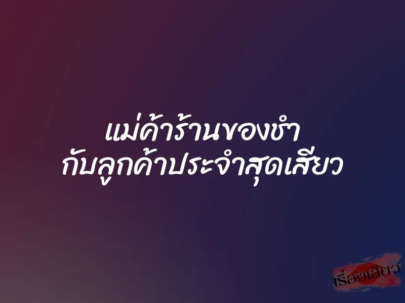แม่ค้าร้านของชำ กับลูกค้าประจำสุดเสียว 7 แม่ค้าร้านของชำ กับลูกค้าประจำสุดเสียว