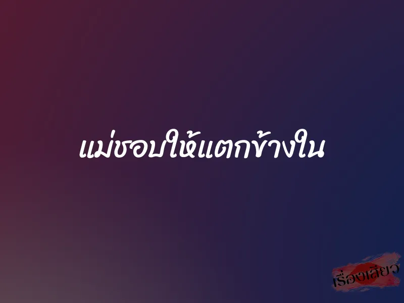 แม่ชอบให้แตกข้างใน 1 แม่ชอบให้แตกข้างใน
