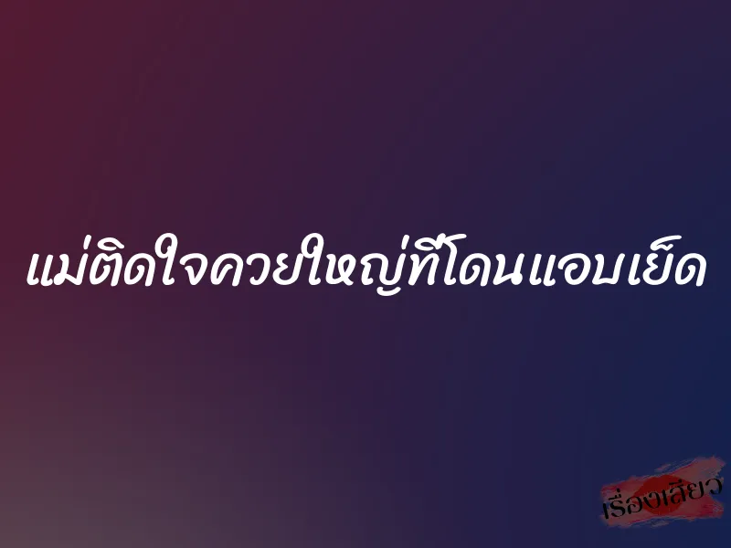 แม่ติดใจควยใหญ่ที่โดนแอบเย็ด 4 แม่ติดใจควยใหญ่ที่โดนแอบเย็ด