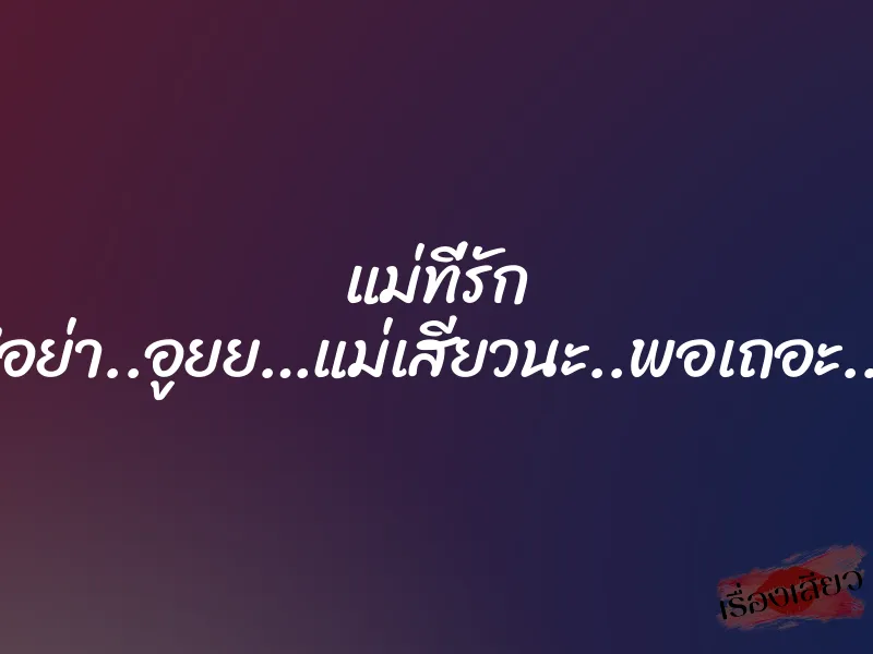 แม่ที่รัก ”อย่า..อูยย…แม่เสียวนะ..พอเถอะ..” 1 แม่ที่รัก ”อย่า..อูยย…แม่เสียวนะ..พอเถอะ..”