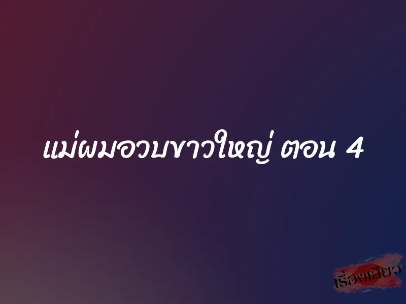 แม่ผมอวบขาวใหญ่ ตอน 4 1 แม่ผมอวบขาวใหญ่ ตอน 4