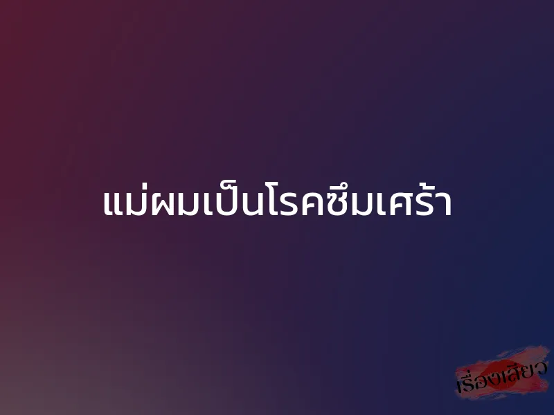 แม่ผมเป็นโรคซึมเศร้า 1 แม่ผมเป็นโรคซึมเศร้า