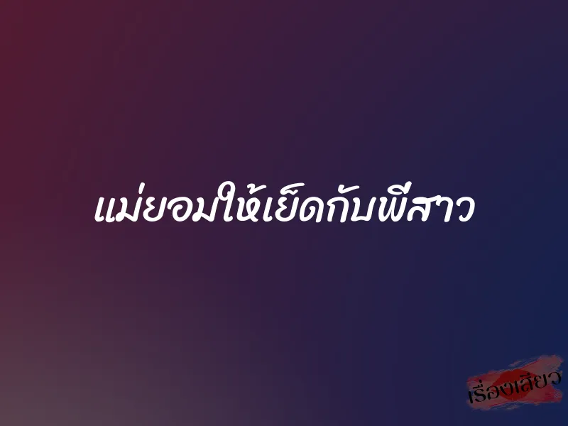 แม่ยอมให้เย็ดกับพี่สาว 4 แม่ยอมให้เย็ดกับพี่สาว