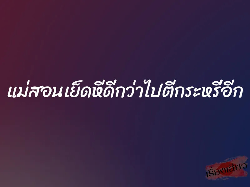 แม่สอนเย็ดหีดีกว่าไปตีกระหรี่อีก 6 แม่สอนเย็ดหีดีกว่าไปตีกระหรี่อีก