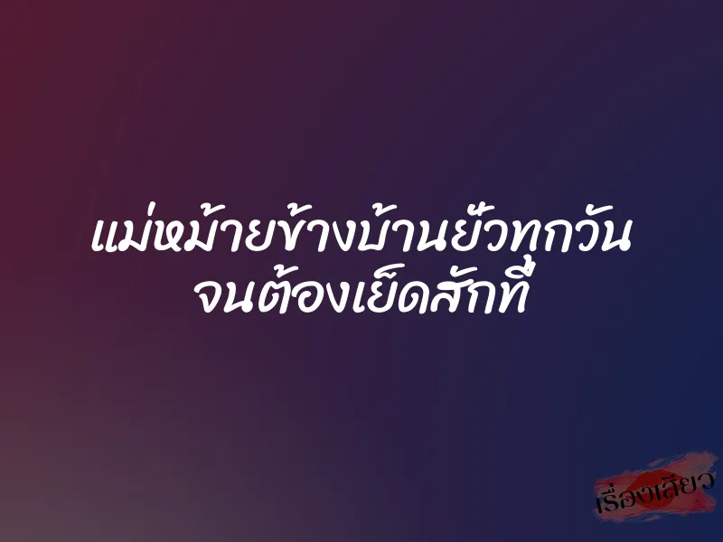 แม่หม้ายข้างบ้านยั่วทุกวัน จนต้องเย็ดสักที 1 แม่หม้ายข้างบ้านยั่วทุกวัน จนต้องเย็ดสักที