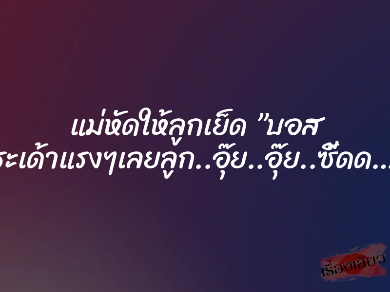 แม่หัดให้ลูกเย็ด ”บอส กระเด้าแรงๆเลยลูก..อุ๊ย..อุ๊ย..ซี้ดด….” 1 แม่หัดให้ลูกเย็ด ”บอส กระเด้าแรงๆเลยลูก..อุ๊ย..อุ๊ย..ซี้ดด….”