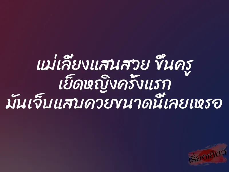 แม่เลี้ยงแสนสวย ขึ้นครู เย็ดหญิงครั้งแรก มันเจ็บแสบควยขนาดนี้เลยเหรอ 1 แม่เลี้ยงแสนสวย ขึ้นครู เย็ดหญิงครั้งแรก มันเจ็บแสบควยขนาดนี้เลยเหรอ