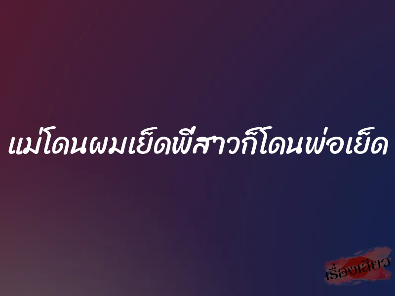 แม่โดนผมเย็ดพี่สาวก็โดนพ่อเย็ด 4 แม่โดนผมเย็ดพี่สาวก็โดนพ่อเย็ด