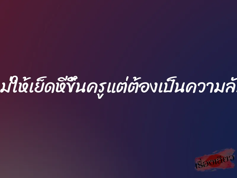 แม่ให้เย็ดหีขึ้นครูแต่ต้องเป็นความลับ 5 แม่ให้เย็ดหีขึ้นครูแต่ต้องเป็นความลับ