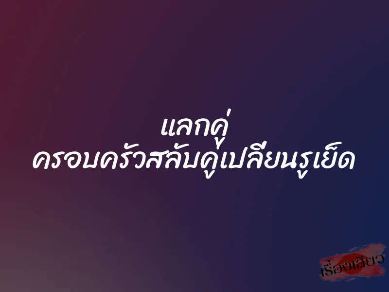 แลกคู่ ครอบครัวสลับคู่เปลี่ยนรูเย็ด 7 แลกคู่ ครอบครัวสลับคู่เปลี่ยนรูเย็ด
