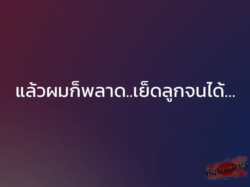 แล้วผมก็พลาด..เย็ดลูกจนได้… 1 แล้วผมก็พลาด..เย็ดลูกจนได้…