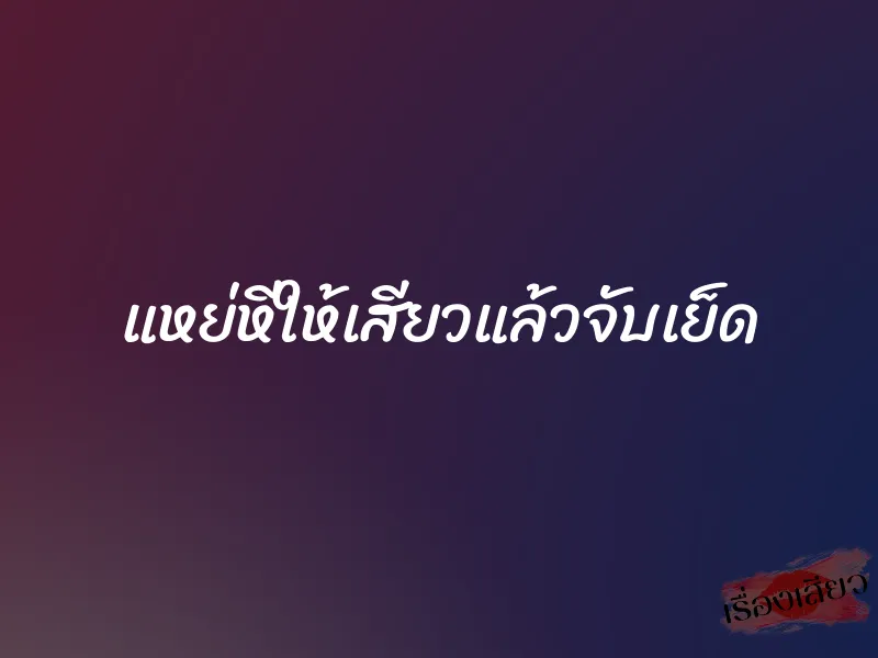 แหย่หีให้เสียวแล้วจับเย็ด 1 แหย่หีให้เสียวแล้วจับเย็ด