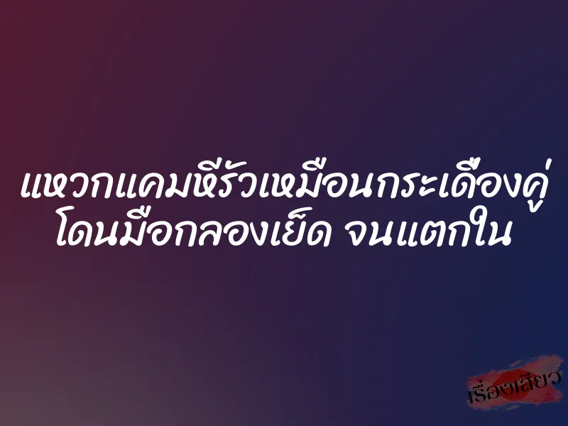 แหวกแคมหีรัวเหมือนกระเดื่องคู่ โดนมือกลองเย็ด จนแตกใน 3 แหวกแคมหีรัวเหมือนกระเดื่องคู่ โดนมือกลองเย็ด จนแตกใน