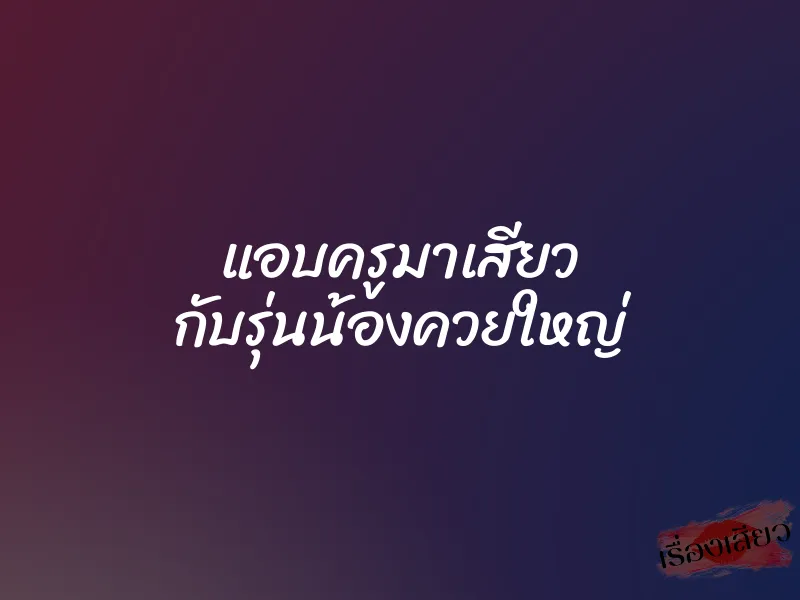 แอบครูมาเสียว กับรุ่นน้องควยใหญ่ 1 แอบครูมาเสียว กับรุ่นน้องควยใหญ่