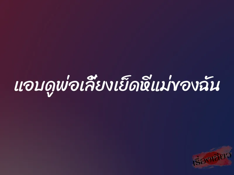แอบดูพ่อเลี้ยงเย็ดหีแม่ของฉัน 6 แอบดูพ่อเลี้ยงเย็ดหีแม่ของฉัน