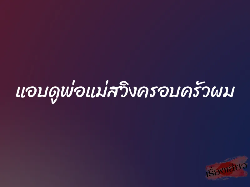 แอบดูพ่อแม่สวิงครอบครัวผม 1 แอบดูพ่อแม่สวิงครอบครัวผม