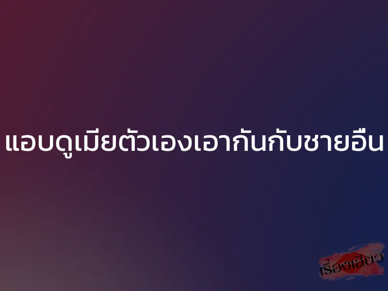 แอบดูเมียตัวเองเอากันกับชายอื่น 1 แอบดูเมียตัวเองเอากันกับชายอื่น
