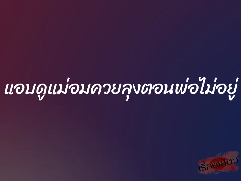 แอบดูแม่อมควยลุงตอนพ่อไม่อยู่ 10 แอบดูแม่อมควยลุงตอนพ่อไม่อยู่