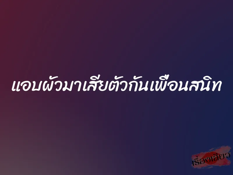 แอบผัวมาเสียตัวกันเพื่อนสนิท 1 แอบผัวมาเสียตัวกันเพื่อนสนิท
