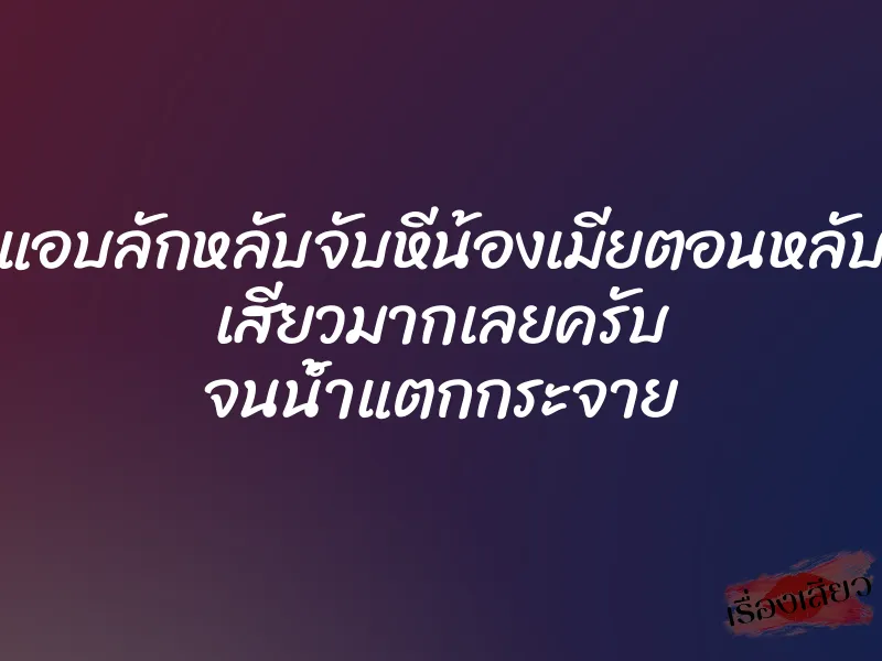 แอบลักหลับจับหีน้องเมียตอนหลับ เสียวมากเลยครับ จนน้ำแตกกระจาย 1 แอบลักหลับจับหีน้องเมียตอนหลับ เสียวมากเลยครับ จนน้ำแตกกระจาย