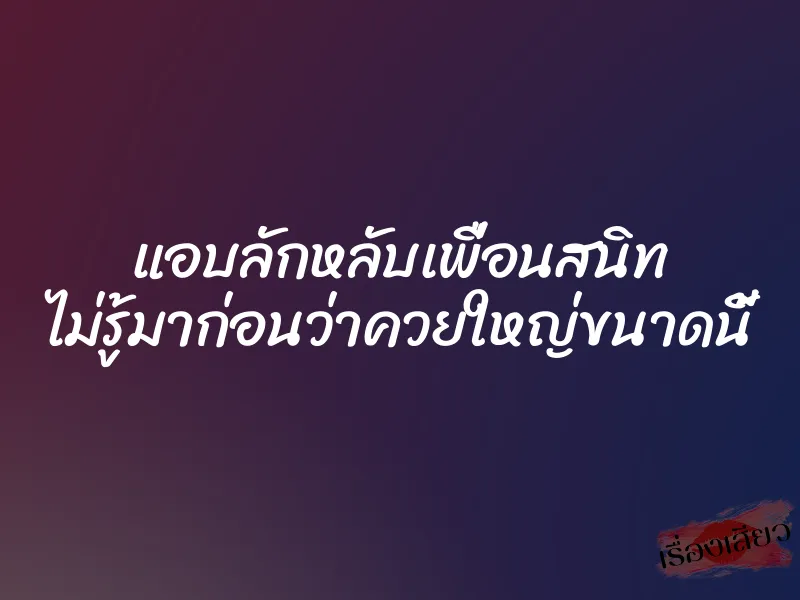 แอบลักหลับเพื่อนสนิท ไม่รู้มาก่อนว่าควยใหญ่ขนาดนี้ 1 แอบลักหลับเพื่อนสนิท ไม่รู้มาก่อนว่าควยใหญ่ขนาดนี้