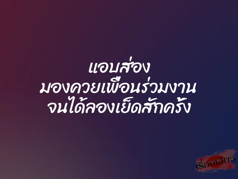 แอบส่อง มองควยเพื่อนร่วมงาน จนได้ลองเย็ดสักครั้ง 7 แอบส่อง มองควยเพื่อนร่วมงาน จนได้ลองเย็ดสักครั้ง
