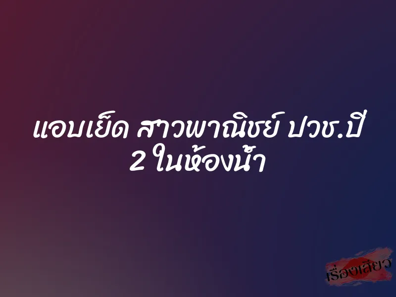 แอบเย็ด สาวพาณิชย์ ปวช.ปี 2 ในห้องน้ำ 7 แอบเย็ด สาวพาณิชย์ ปวช.ปี 2 ในห้องน้ำ