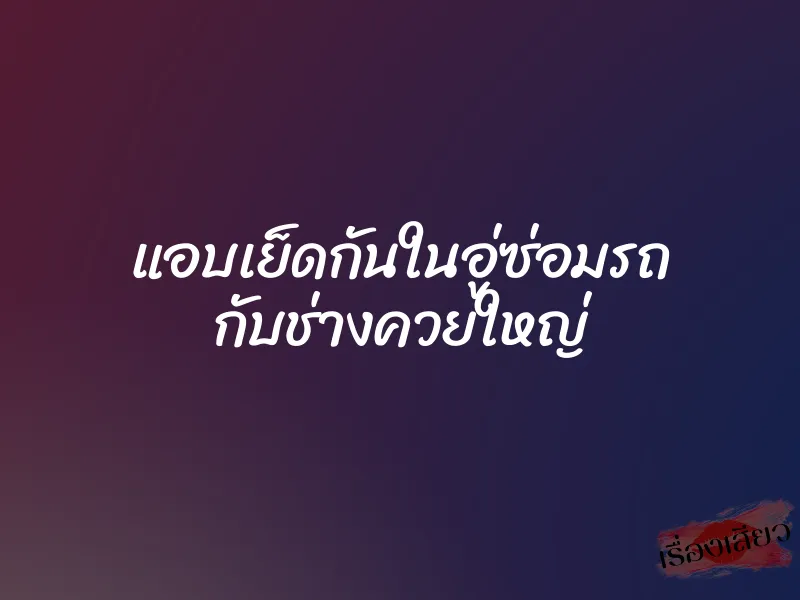 แอบเย็ดกันในอู่ซ่อมรถ กับช่างควยใหญ่ 1 แอบเย็ดกันในอู่ซ่อมรถ กับช่างควยใหญ่