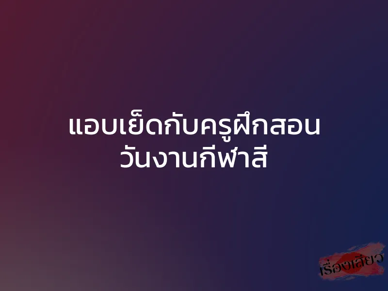 แอบเย็ดกับครูฝึกสอน วันงานกีฬาสี 1 แอบเย็ดกับครูฝึกสอน วันงานกีฬาสี