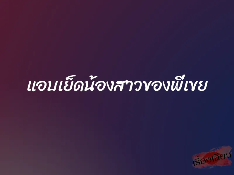 แอบเย็ดน้องสาวของพี่เขย 1 แอบเย็ดน้องสาวของพี่เขย