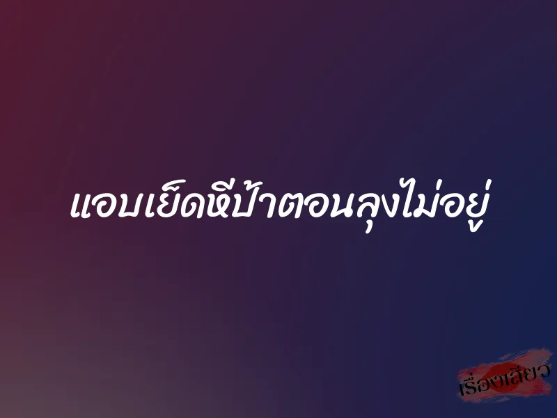 แอบเย็ดหีป้าตอนลุงไม่อยู่ 5 แอบเย็ดหีป้าตอนลุงไม่อยู่